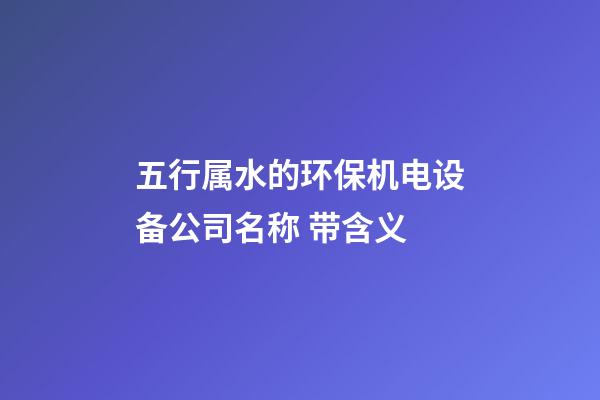 五行属水的环保机电设备公司名称 带含义-第1张-公司起名-玄机派